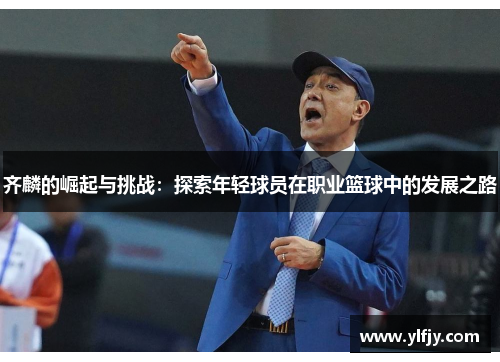 齐麟的崛起与挑战：探索年轻球员在职业篮球中的发展之路