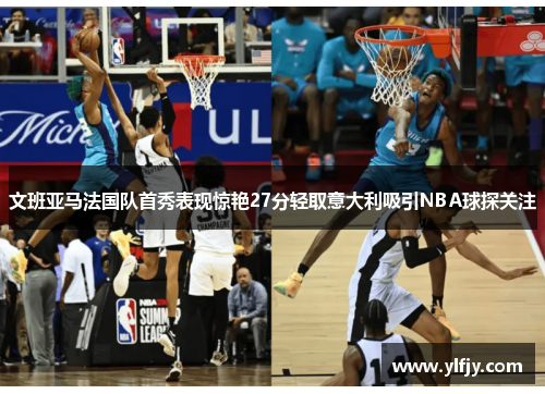 文班亚马法国队首秀表现惊艳27分轻取意大利吸引NBA球探关注