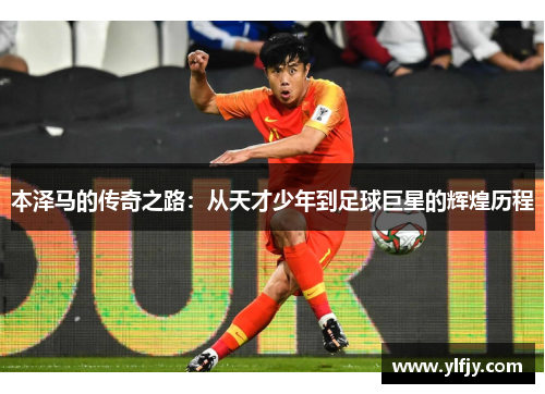 本泽马的传奇之路：从天才少年到足球巨星的辉煌历程